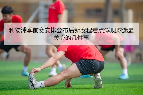 利物浦季前赛安排公布后新赛程看点浮现球迷最关心的几件事
