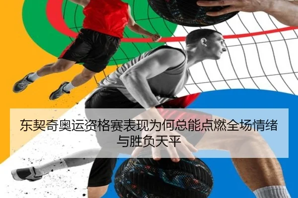 东契奇奥运资格赛表现为何总能点燃全场情绪与胜负天平