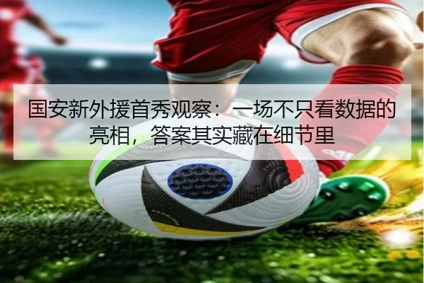 国安新外援首秀观察：一场不只看数据的亮相，答案其实藏在细节里